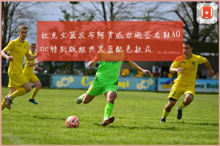 杜克女篮发布阿贾威尔逊签名鞋AOne特别版经典黑蓝配色款式