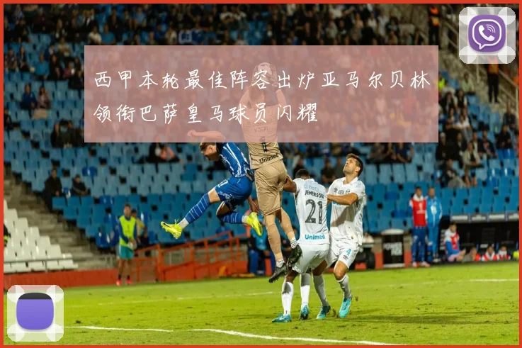 西甲本轮最佳阵容出炉亚马尔贝林领衔巴萨皇马球员闪耀