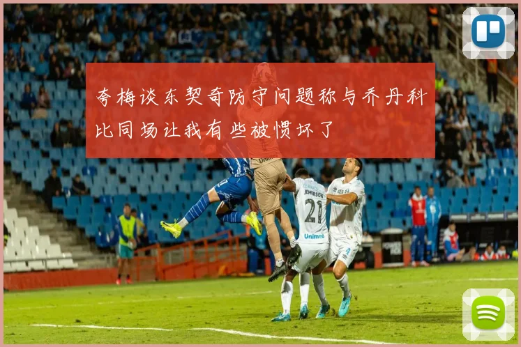 夸梅谈东契奇防守问题称与乔丹科比同场让我有些被惯坏了