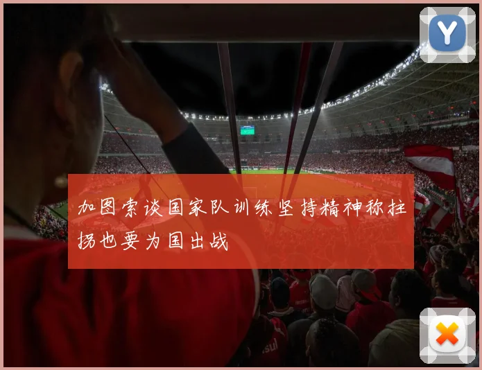 加图索谈国家队训练坚持精神称拄拐也要为国出战