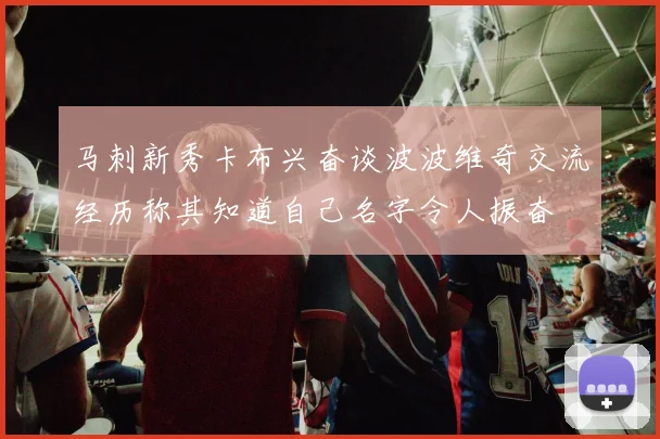 马刺新秀卡布兴奋谈波波维奇交流经历称其知道自己名字令人振奋