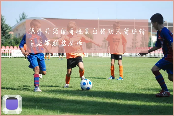 范乔丹若能奇迹复出将助火箭逆转季后赛崩盘局面