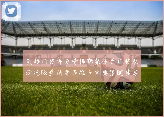 英超门将评分榜揭晓桑德兰门将表现抢眼多纳鲁马维卡里奥紧随其后