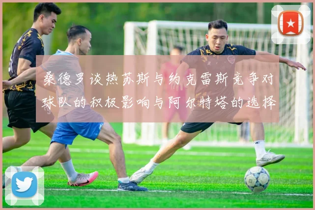 桑德罗谈热苏斯与约克雷斯竞争对球队的积极影响与阿尔特塔的选择难题