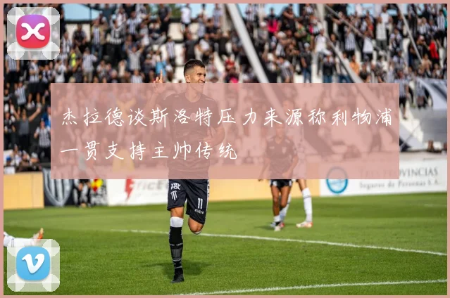 杰拉德谈斯洛特压力来源称利物浦一贯支持主帅传统