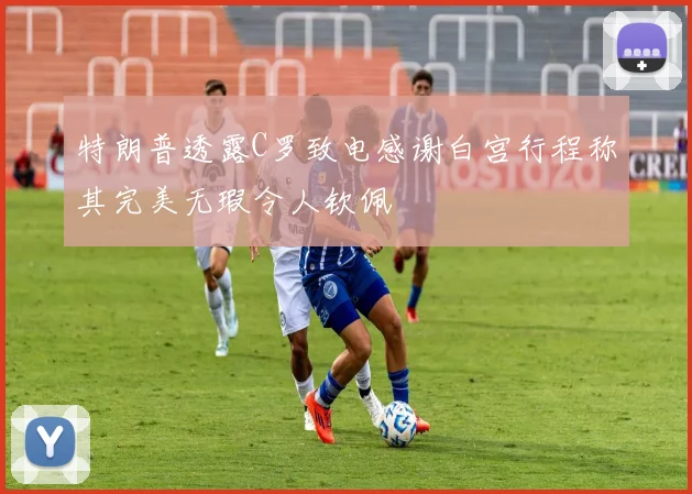 特朗普透露C罗致电感谢白宫行程称其完美无瑕令人钦佩