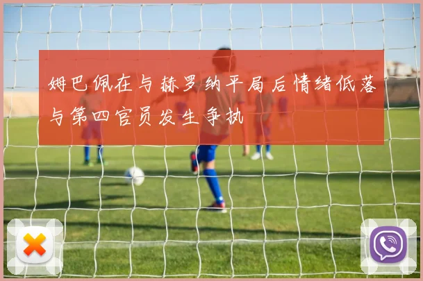 姆巴佩在与赫罗纳平局后情绪低落与第四官员发生争执