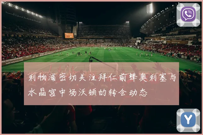 利物浦密切关注拜仁前锋奥利塞与水晶宫中场沃顿的转会动态