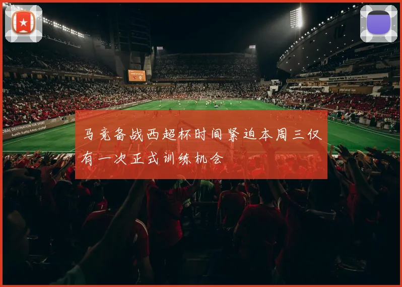 马竞备战西超杯时间紧迫本周三仅有一次正式训练机会