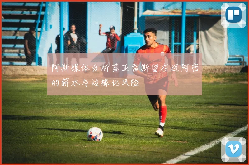 阿斯媒体分析苏亚雷斯留在迈阿密的薪水与边缘化风险