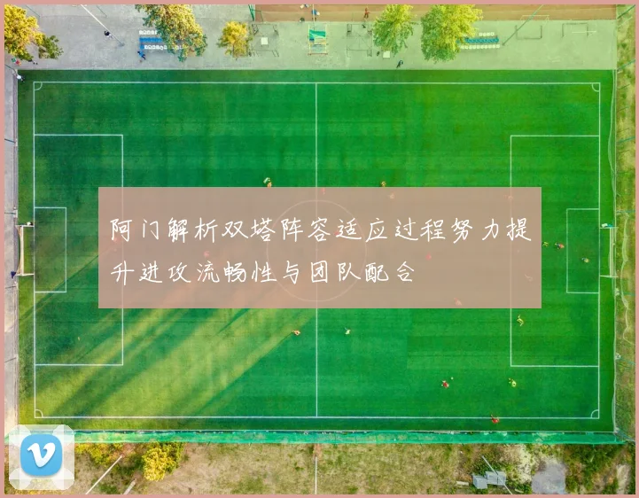 阿门解析双塔阵容适应过程努力提升进攻流畅性与团队配合