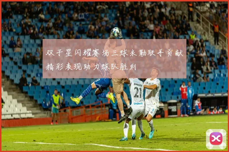 双子星闪耀赛场三球米勒联手贡献精彩表现助力球队胜利