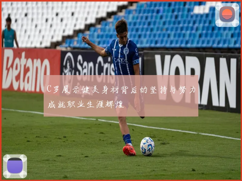 C罗展示健美身材背后的坚持与努力成就职业生涯辉煌