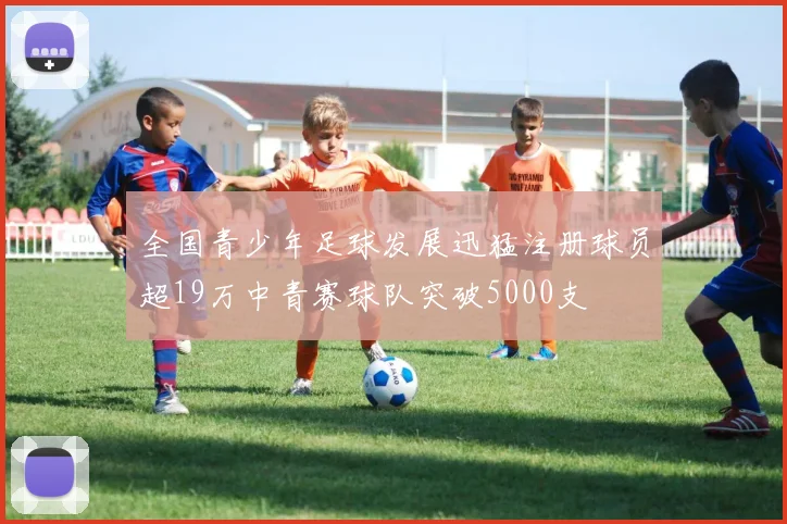 全国青少年足球发展迅猛注册球员超19万中青赛球队突破5000支