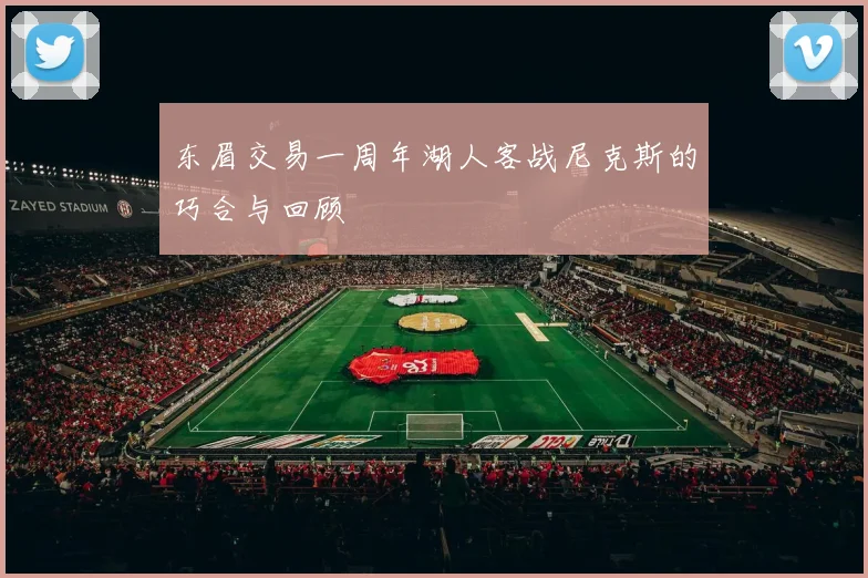 东眉交易一周年湖人客战尼克斯的巧合与回顾