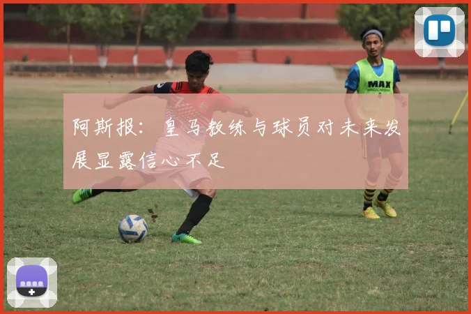 阿斯报：皇马教练与球员对未来发展显露信心不足