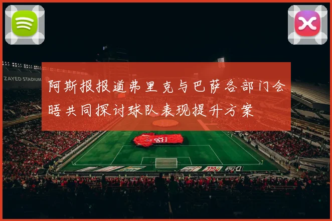 阿斯报报道弗里克与巴萨各部门会晤共同探讨球队表现提升方案