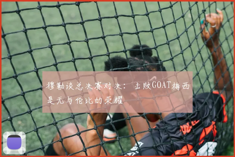 穆勒谈总决赛对决:击败GOAT梅西是无与伦比的荣耀