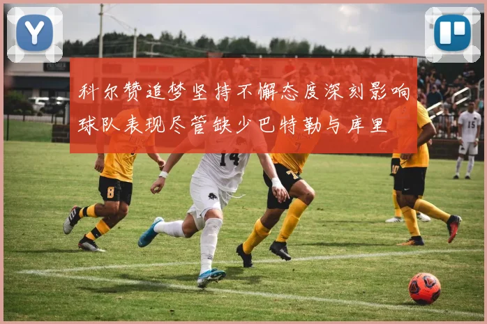 科尔赞追梦坚持不懈态度深刻影响球队表现尽管缺少巴特勒与库里
