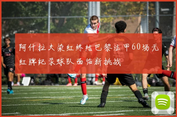 阿什拉夫染红终结巴黎法甲60场无红牌纪录球队面临新挑战