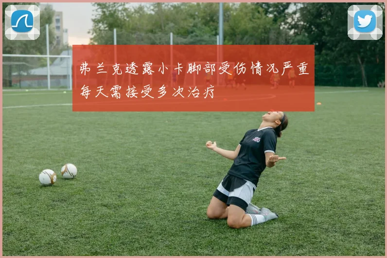 弗兰克透露小卡脚部受伤情况严重每天需接受多次治疗