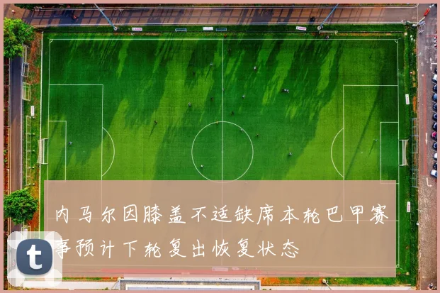 内马尔因膝盖不适缺席本轮巴甲赛事预计下轮复出恢复状态