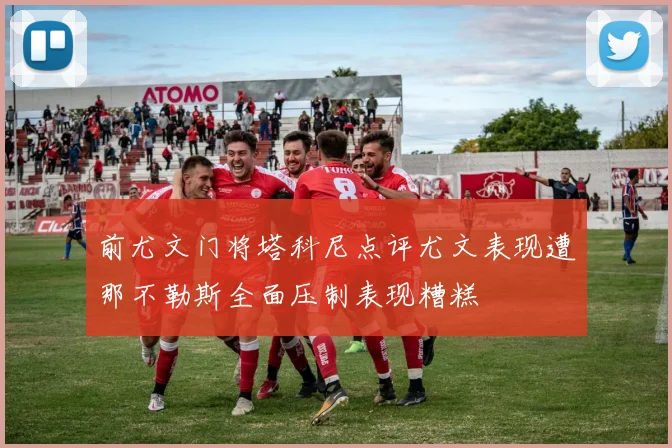 前尤文门将塔科尼点评尤文表现遭那不勒斯全面压制表现糟糕
