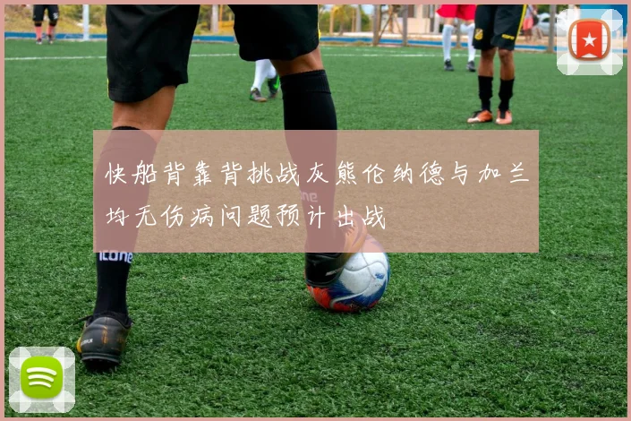 快船背靠背挑战灰熊伦纳德与加兰均无伤病问题预计出战