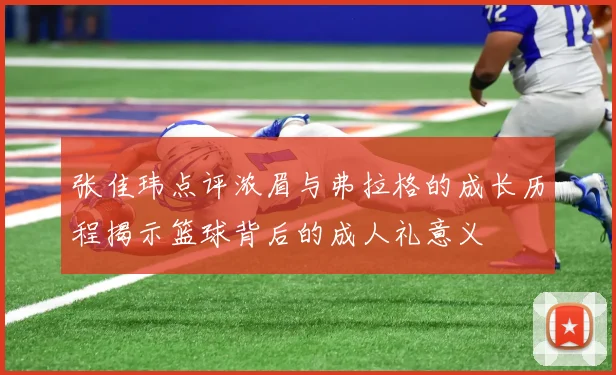 张佳玮点评浓眉与弗拉格的成长历程揭示篮球背后的成人礼意义