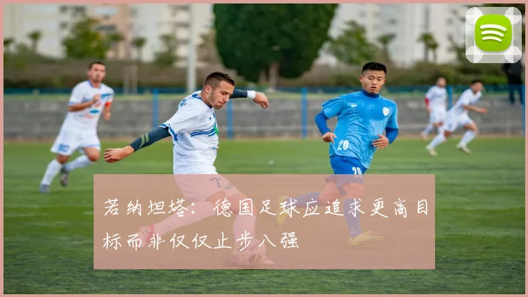 若纳坦塔：德国足球应追求更高目标而非仅仅止步八强