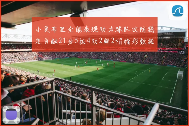 小莫布里全能表现助力球队攻防稳定贡献21分5板4助2断2帽精彩数据回顾