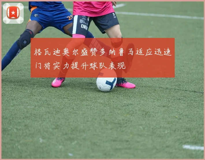 格瓦迪奥尔盛赞多纳鲁马适应迅速门将实力提升球队表现