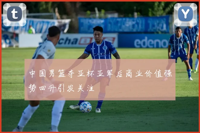中国男篮夺亚杯亚军后商业价值强势回升引发关注