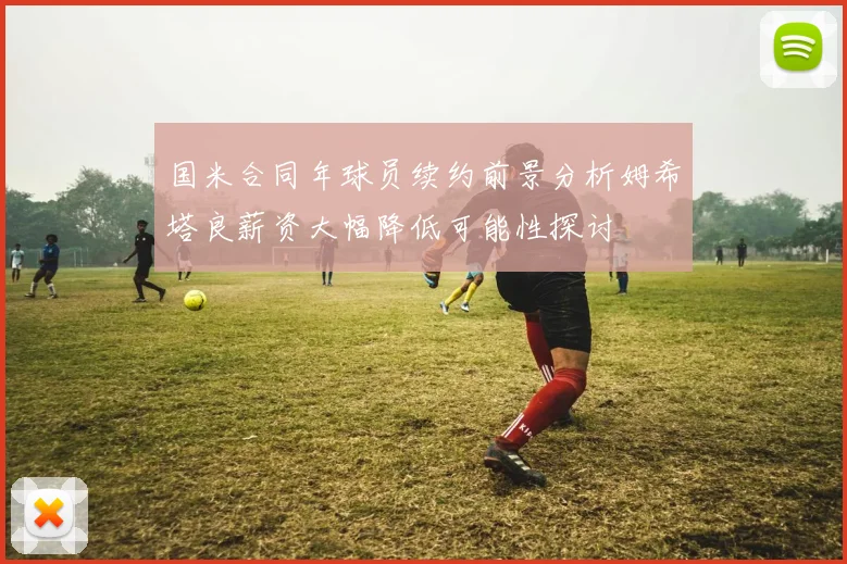 国米合同年球员续约前景分析姆希塔良薪资大幅降低可能性探讨