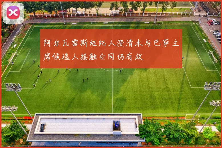 阿尔瓦雷斯经纪人澄清未与巴萨主席候选人接触合同仍有效