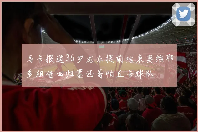 马卡报道36岁龙东提前结束奥维耶多租借回归墨西哥帕丘卡球队