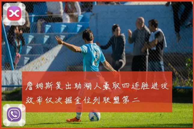 詹姆斯复出助湖人豪取四连胜进攻效率仅次掘金位列联盟第二