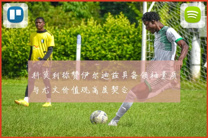 科莫利称赞伊尔迪兹具备领袖素质与尤文价值观高度契合