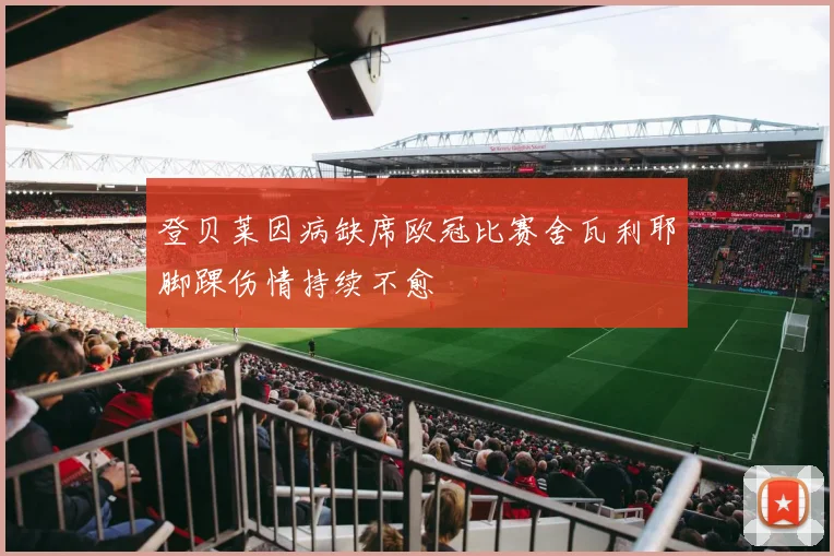 登贝莱因病缺席欧冠比赛舍瓦利耶脚踝伤情持续不愈