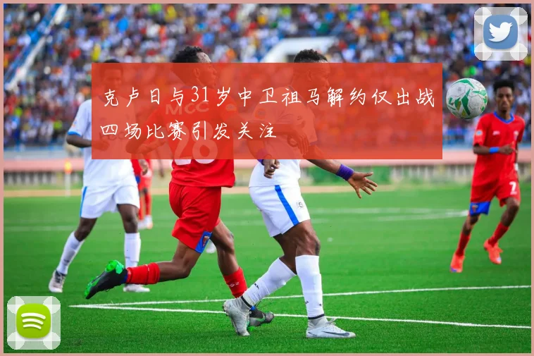 克卢日与31岁中卫祖马解约仅出战四场比赛引发关注