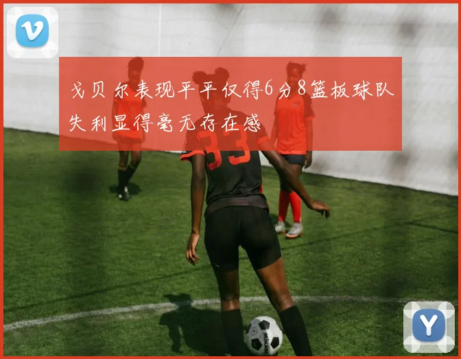 戈贝尔表现平平仅得6分8篮板球队失利显得毫无存在感