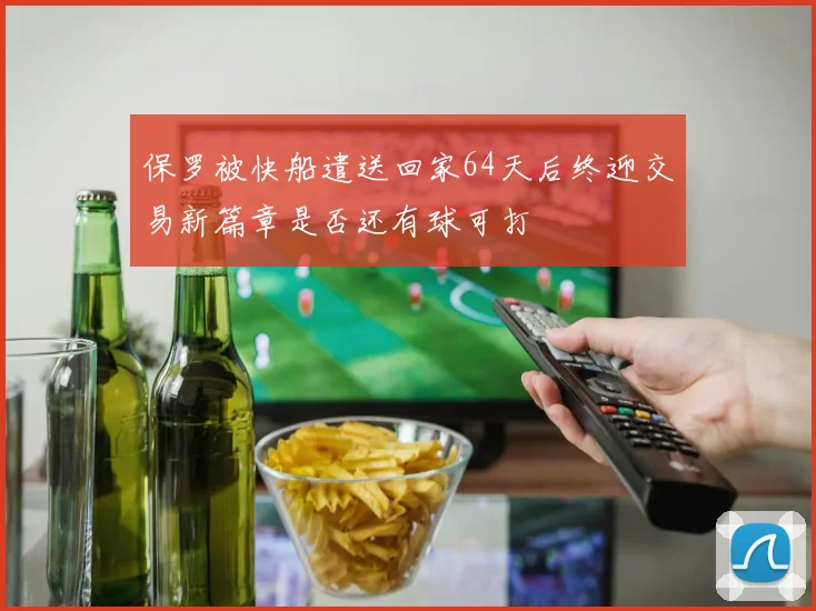 保罗被快船遣送回家64天后终迎交易新篇章是否还有球可打
