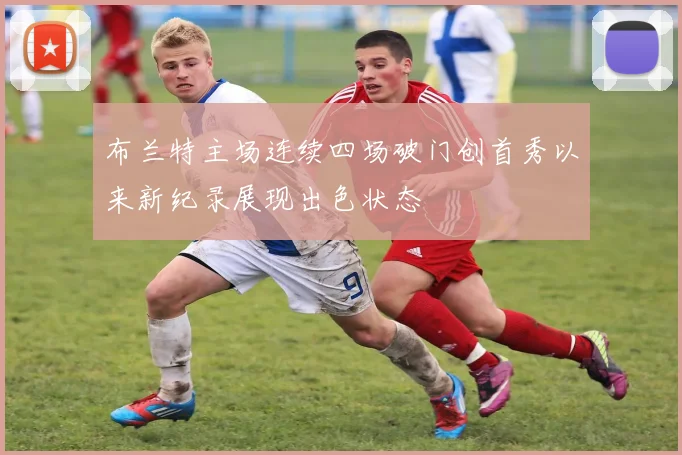 布兰特主场连续四场破门创首秀以来新纪录展现出色状态