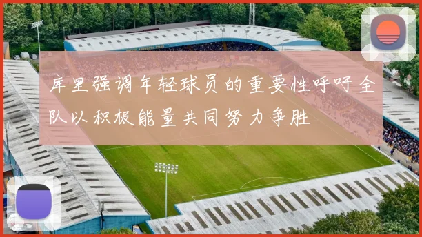 库里强调年轻球员的重要性呼吁全队以积极能量共同努力争胜