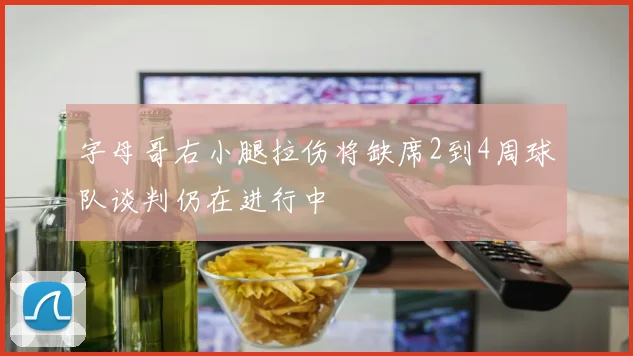 字母哥右小腿拉伤将缺席2到4周球队谈判仍在进行中