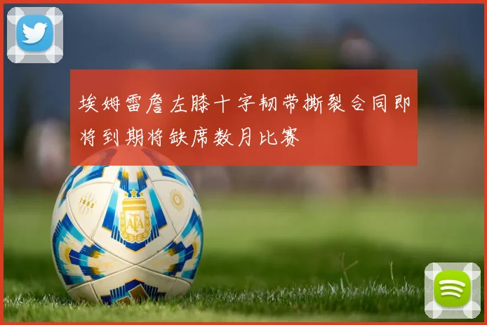 埃姆雷詹左膝十字韧带撕裂合同即将到期将缺席数月比赛