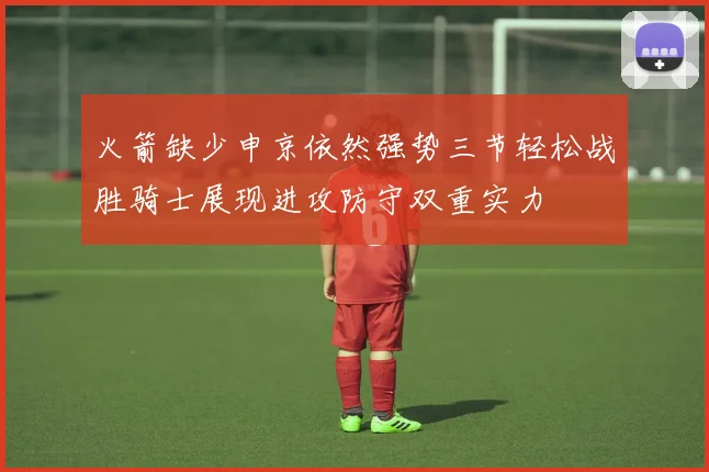 火箭缺少申京依然强势三节轻松战胜骑士展现进攻防守双重实力