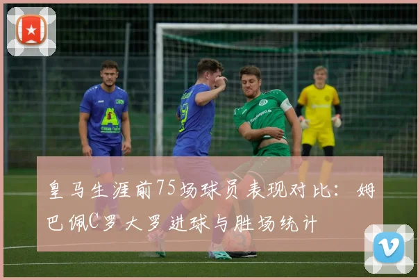 皇马生涯前75场球员表现对比：姆巴佩C罗大罗进球与胜场统计