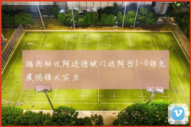 梅西助攻阿连德破门迈阿密1-0领先展现强大实力