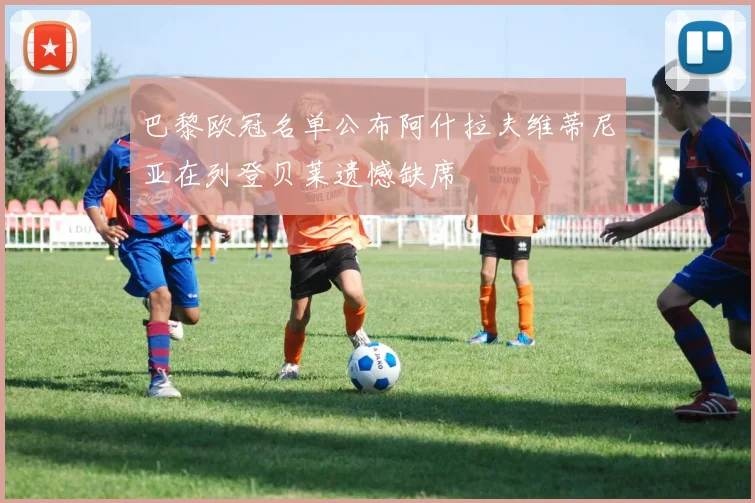 巴黎欧冠名单公布阿什拉夫维蒂尼亚在列登贝莱遗憾缺席